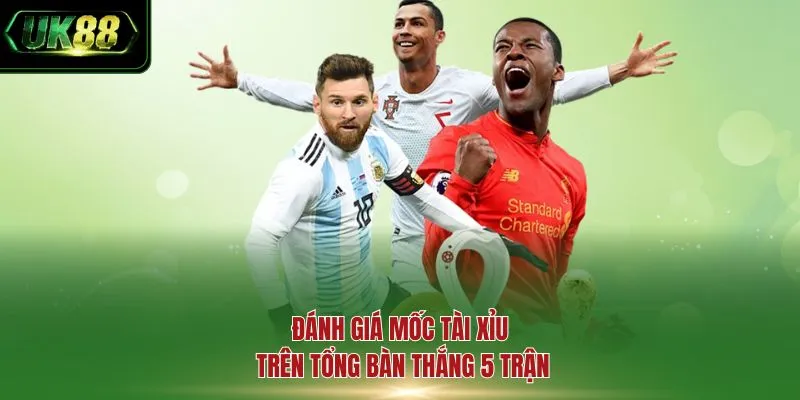 Đánh giá mốc tài xỉu trên tổng bàn thắng 5 trận