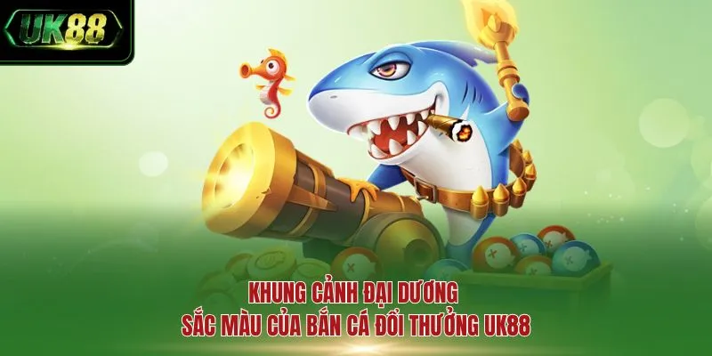 Khung cảnh đại dương sắc màu của bắn cá đổi thưởng UK88