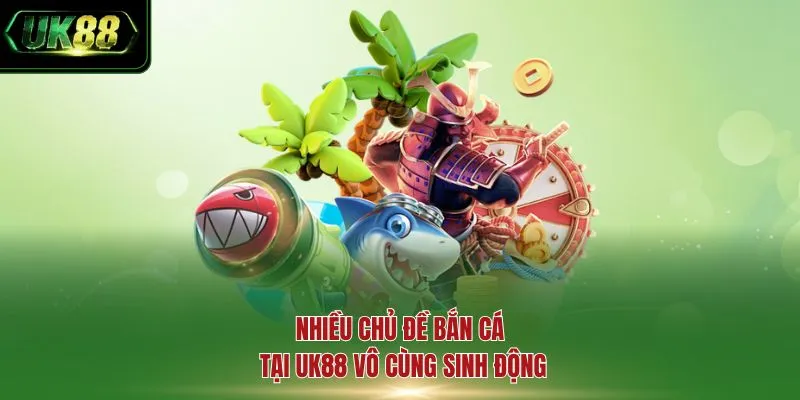 Nhiều chủ đề bắn cá tại UK88 vô cùng sinh động